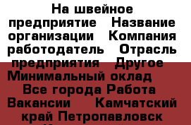 На швейное предприятие › Название организации ­ Компания-работодатель › Отрасль предприятия ­ Другое › Минимальный оклад ­ 1 - Все города Работа » Вакансии   . Камчатский край,Петропавловск-Камчатский г.